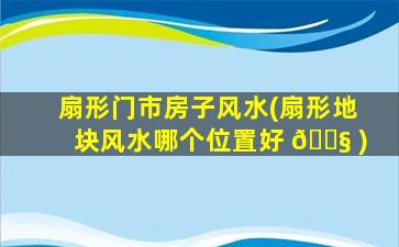 扇形门市房子风水(扇形地块风水哪个位置好 🐧 )